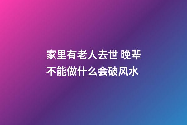 家里有老人去世 晚辈不能做什么会破风水